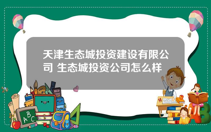 天津生态城投资建设有限公司 生态城投资公司怎么样